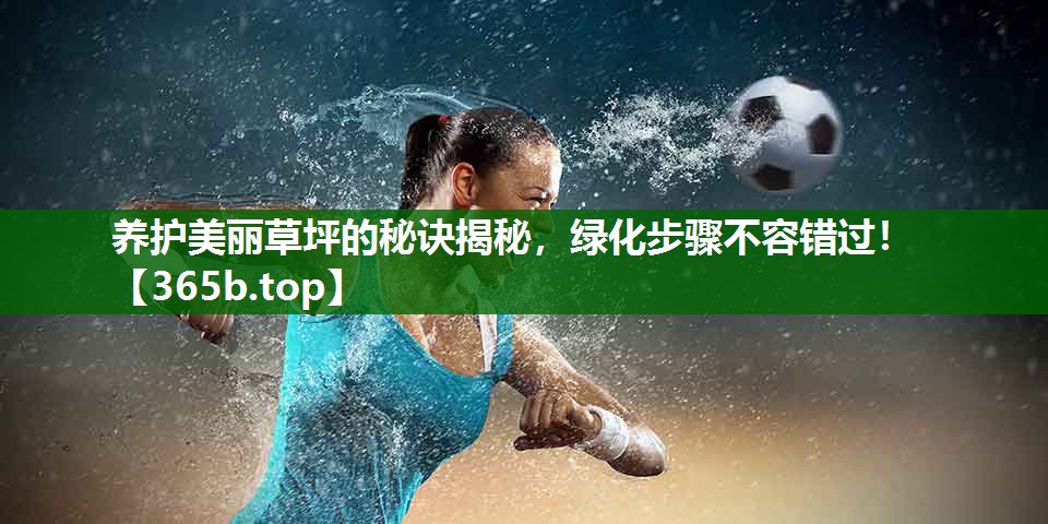 養(yǎng)護(hù)美麗草坪的秘訣揭秘，綠化步驟不容錯(cuò)過！