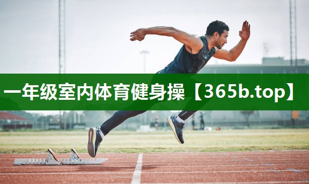 一年級(jí)室內(nèi)體育健身操 一年級(jí)室內(nèi)體育健身操