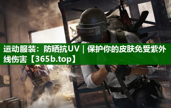 運(yùn)動(dòng)服裝:防曬抗UV|保護(hù)你的皮膚免受紫外線傷害 運(yùn)動(dòng)服裝:防曬抗UV|保護(hù)你的皮膚免受紫外線傷害