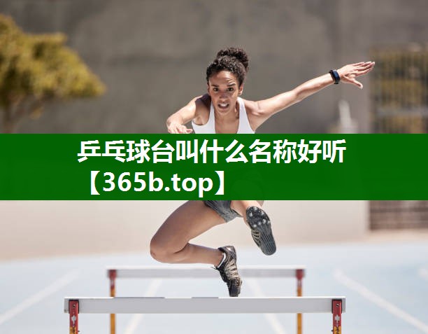 乒乓球臺叫什么名稱好聽 乒乓球臺叫什么名稱好聽