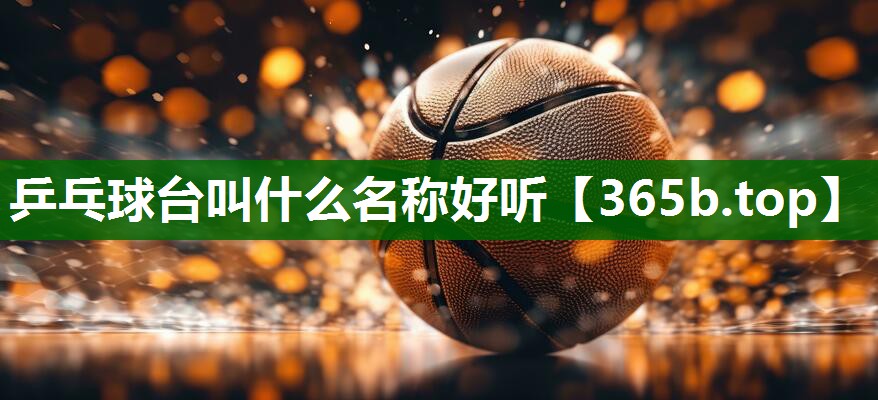 乒乓球臺叫什么名稱好聽 乒乓球臺叫什么名稱好聽