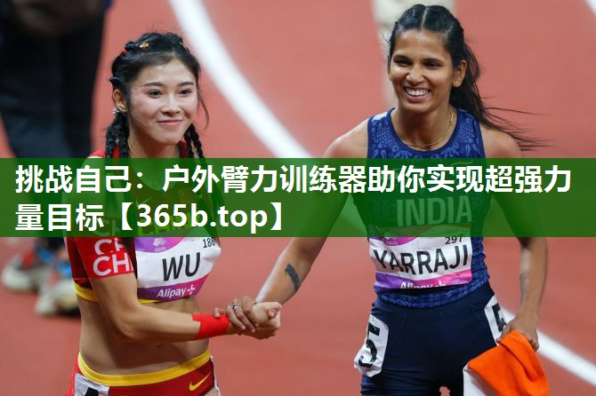 挑戰(zhàn)自己:戶外臂力訓(xùn)練器助你實(shí)現(xiàn)超強(qiáng)力量目標(biāo) 挑戰(zhàn)自己:戶外臂力訓(xùn)練器助你實(shí)現(xiàn)超強(qiáng)力量目標(biāo)