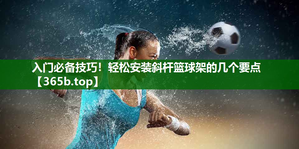 入門必備技巧！輕松安裝斜桿籃球架的幾個(gè)要點(diǎn)