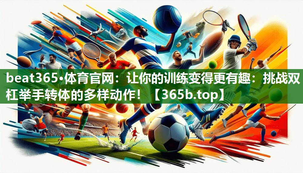 讓你的訓(xùn)練變得更有趣：挑戰(zhàn)雙杠舉手轉(zhuǎn)體的多樣動(dòng)作！