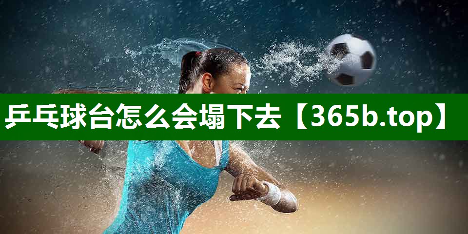 乒乓球臺(tái)怎么會(huì)塌下去 乒乓球臺(tái)怎么會(huì)塌下去