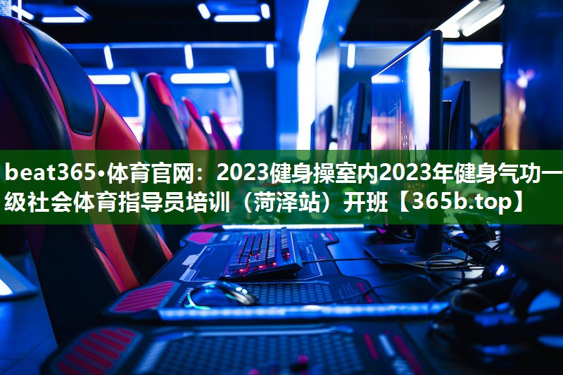 2023健身操室內(nèi)2023年健身氣功一級社會體育指導(dǎo)員培訓（菏澤站）開班
