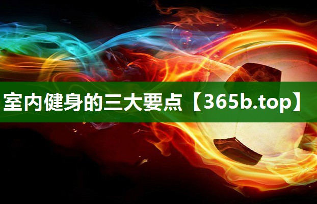室內(nèi)健身的三大要點(diǎn) 室內(nèi)健身的三大要點(diǎn)