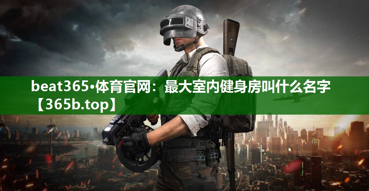 最大室內(nèi)健身房叫什么名字 最大室內(nèi)健身房叫什么名字