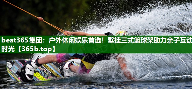 戶外休閑娛樂(lè)首選！壁掛三式籃球架助力親子互動(dòng)時(shí)光
