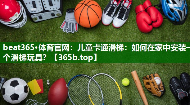 兒童卡通滑梯：如何在家中安裝一個(gè)滑梯玩具？